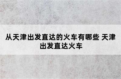 从天津出发直达的火车有哪些 天津出发直达火车